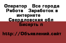 Оператор - Все города Работа » Заработок в интернете   . Свердловская обл.,Бисерть п.